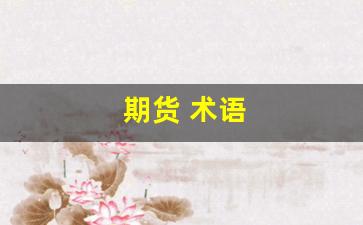 期货 术语(期货术语解释大全)_https://www.fzdzcxj.com_深交所_第1张